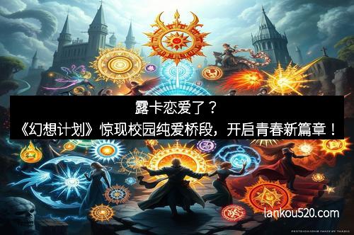 露卡恋爱了？《幻想计划》惊现校园纯爱桥段，开启青春新篇章！