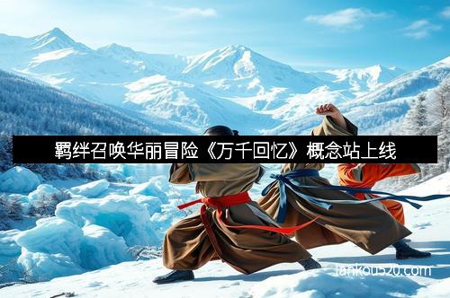 羁绊召唤华丽冒险《万千回忆》概念站上线