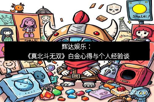 辉达娱乐：《真北斗无双》白金心得与个人经验谈