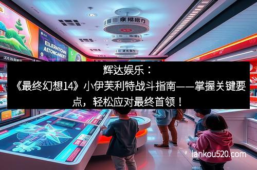 辉达娱乐：《最终幻想14》小伊芙利特战斗指南——掌握关键要点，轻松应对最终首领！